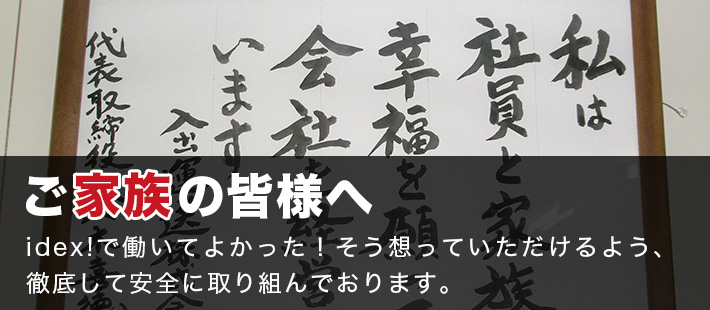 ご家族の皆様へ：idex!で働いてよかった！そう想っていただけるよう、徹底して安全に取り組んでおります。